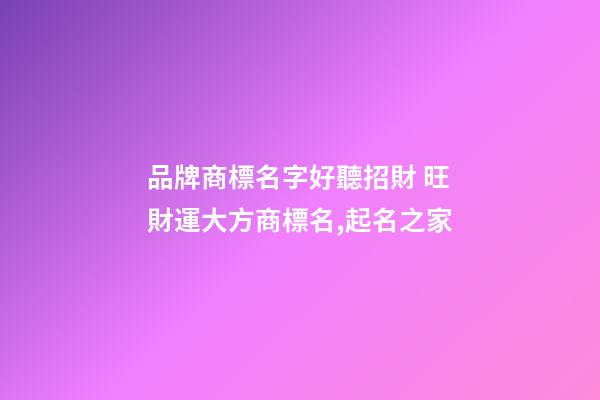品牌商標名字好聽招財 旺財運大方商標名,起名之家-第1張-商標起名-玄機派